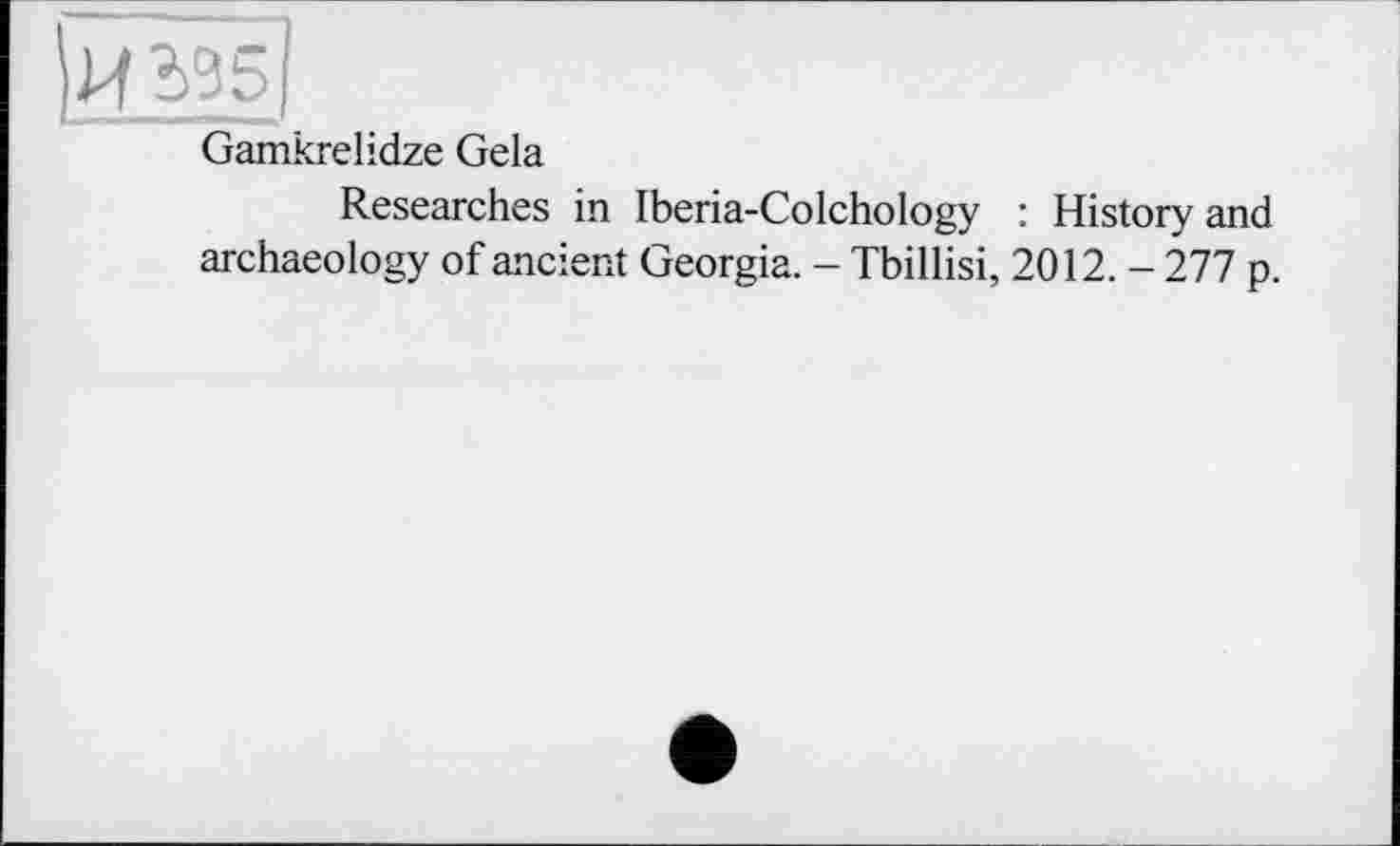 ﻿іиЩІ
Gamkrelidze Gela
Researches in Iberia-Colchology : History and archaeology of ancient Georgia. - Tbillisi, 2012. - 277 p.